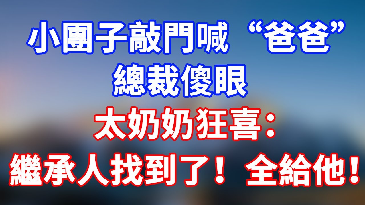 完結版！小團子敲門喊“爸爸”，總裁傻眼，太奶奶狂喜：繼承人找到了！財產全給他！#情感故事 #為人處世 #老年生活 #米思故事 #深夜读书 #養老 #幸福人生 #晚年幸福