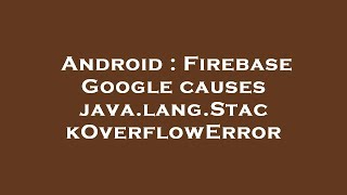 Android : Firebase Google causes java.lang.StackOverflowError Content