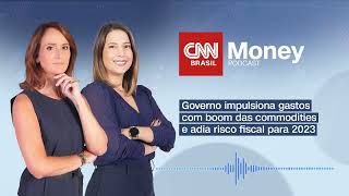PODCAST CNN MONEY | Governo impulsiona gastos com boom das commodities e adia risco fiscal para 2023