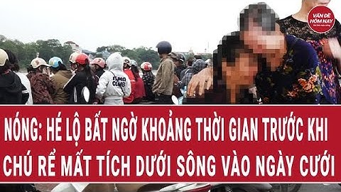 Bản tin thời sự: Hé lộ bất ngờ khoảng thời gian trước khi chú rể mất tích dưới sông vào ngày cưới