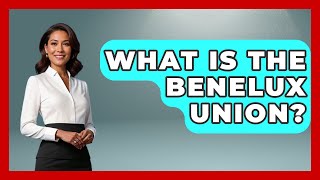 What Is the Benelux Union | Exploring The Benelux