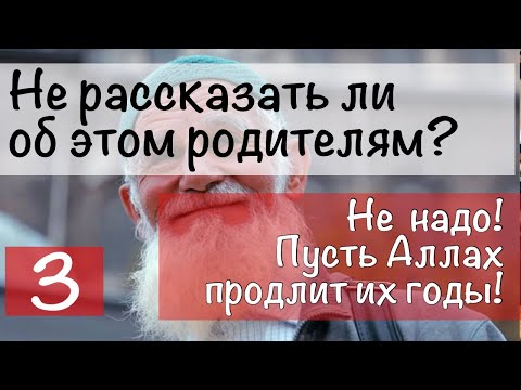 5) Рассказать ли об этом родителям... ? Не надо! Да продлит Аллах их годы!
