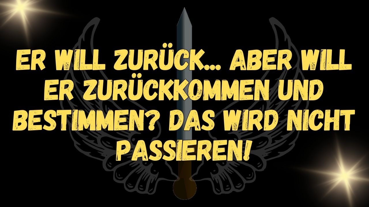 Er will zurück... aber will er zurückkommen und bestimmen Das wird nicht passieren!  BOTSCHAFT DER E