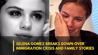 Heartbreaking! Selena Gomez Breaks Down Over Immigration Policies