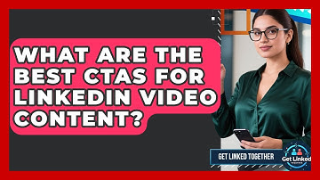 What Are The Best CTAs For LinkedIn Video Content? - Get Linked Together