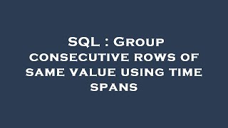 SQL : Group consecutive rows of same value using time spans