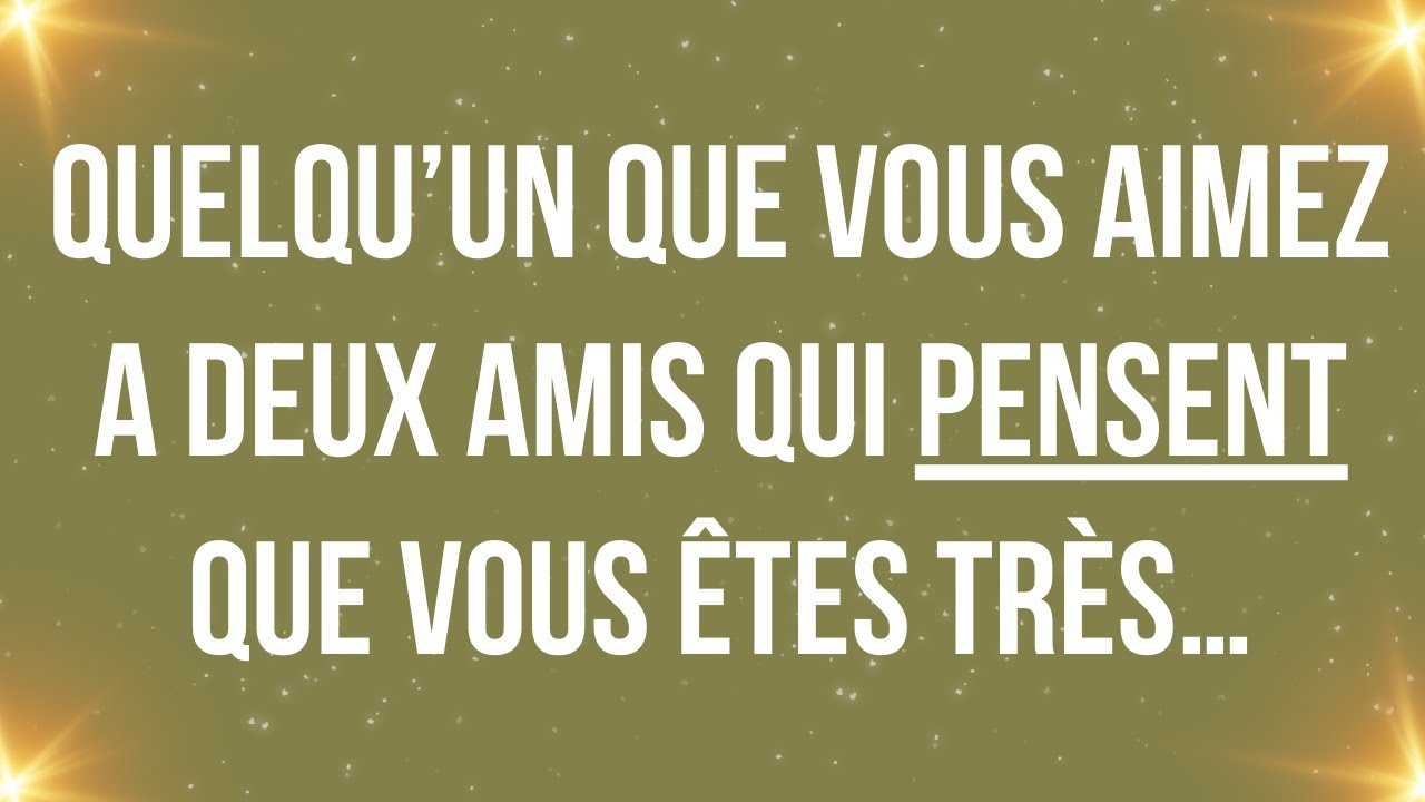 Quelqu’un que vous aimez a deux amis qui pensent que vous êtes très…