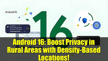 Android 16: Boost Privacy in Rural Areas with Density-Based Locations!