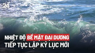 Nhiệt độ bề mặt đại dương tiếp tục lập kỷ lục mới | VTV24