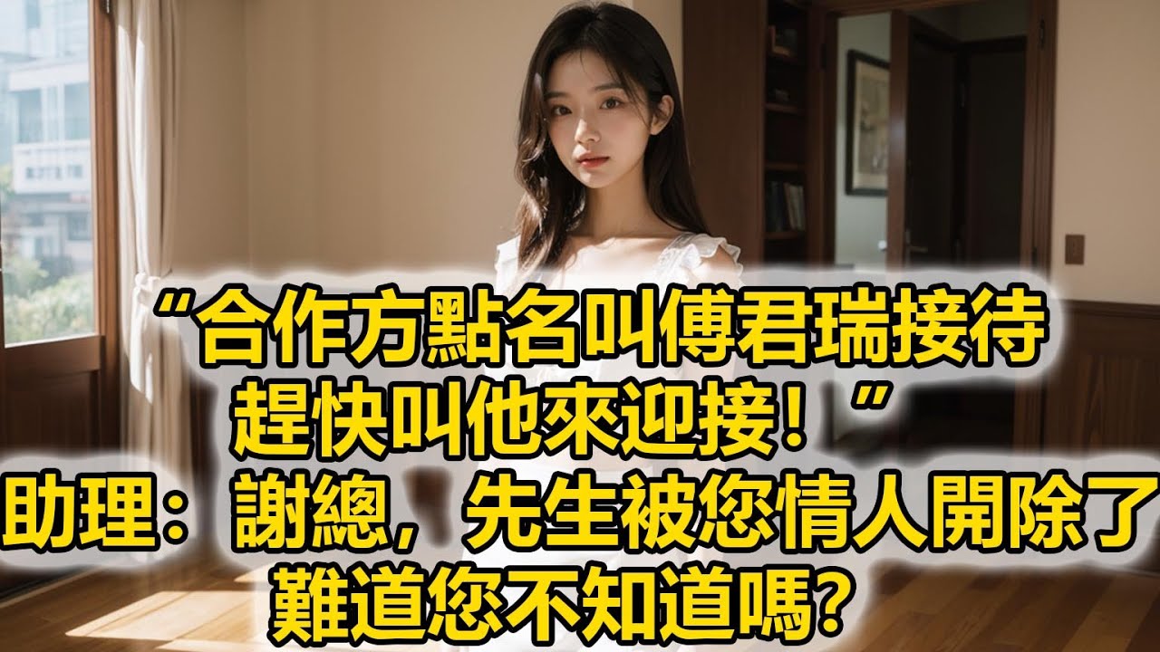 “合作方點名叫傅君瑞接待，趕快叫他來迎接！”助理：謝總，先生被您情人開除了，難道您不知道嗎？