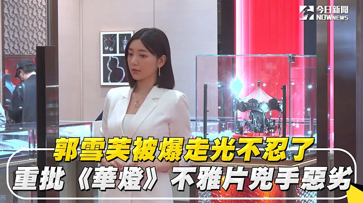 郭雪芙被爆走光不忍了　重批《华灯》不雅片凶手恶劣 - 天天要闻