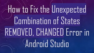 How to Fix the Unexpected Combination of States REMOVED, CHANGED Error in Android Studio