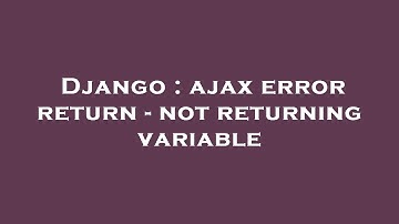 Django : ajax error return - not returning variable