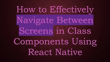 How to Effectively Navigate Between Screens in Class Components Using React Native
