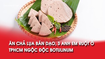 Ăn chả lụa bán dạo, 3 anh em ruột ở TPHCM ngộ độc Botulinum !