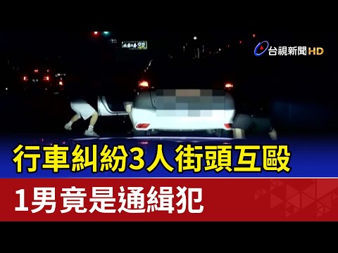 行車糾紛3人街頭互毆 1男竟是通緝犯