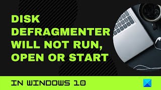 disk defragmenter will not run, open or start in windows 10