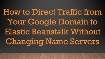 How to Direct Traffic from Your Google Domain to Elastic Beanstalk Without Changing Name Servers