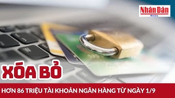 Xóa bỏ hơn 86 triệu tài khoản ngân hàng từ ngày 1/9 | Báo Nhân Dân