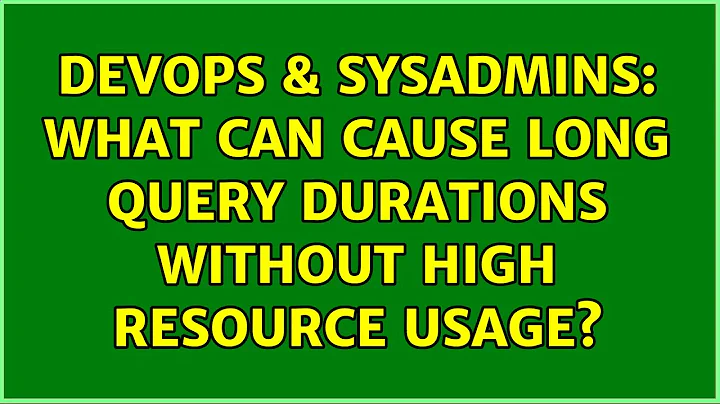 DevOps & SysAdmins: What can cause long query durations without high resource usage?