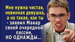 - Мне нужна невинная девушка, а не такая, как ты! - заявил Макар