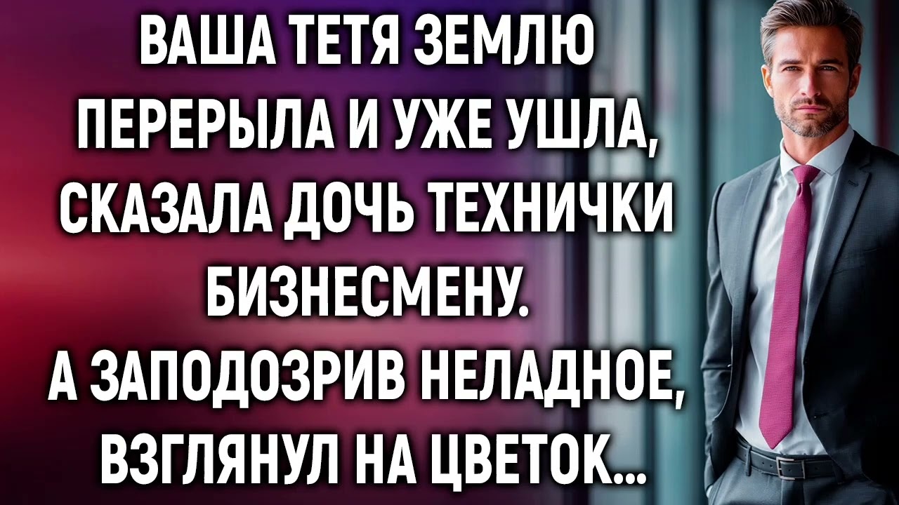 Ваша тетя землю перерыла и уже ушла, сказала дочь технички бизнесмену. А взглянув на цветок…