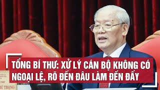 Tổng Bí thư Nguyễn Phú Trọng: Xử lý cán bộ 