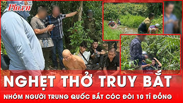 Căng thẳng cuộc vây bắt nhóm người Trung Quốc bắt cóc, tống tiền khủng  | Thời sự