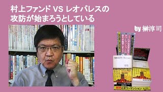 村上ファンド VS レオパレスの攻防が始まろうとしている　by榊淳司