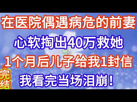 我在医院偶遇了病危的前妻，心软掏出40万救她，让她做手术，没想到一个月后她的儿子找上门来给我一封信，我看完信后当场泪崩。#完结文#情感故事#一口气看完