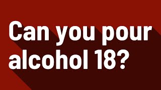 Can you pour alcohol 18?