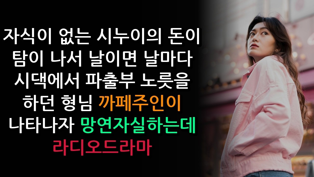 자식이 없는 시누이의 돈이 탐이 나서 날이면 날마다 시댁에서 파출부 노릇을 하던 형님  까페주인이 나타나자 망연자실하는데  라디오드라마