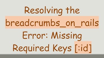 Resolving the breadcrumbs_on_rails Error: Missing Required Keys [:id]