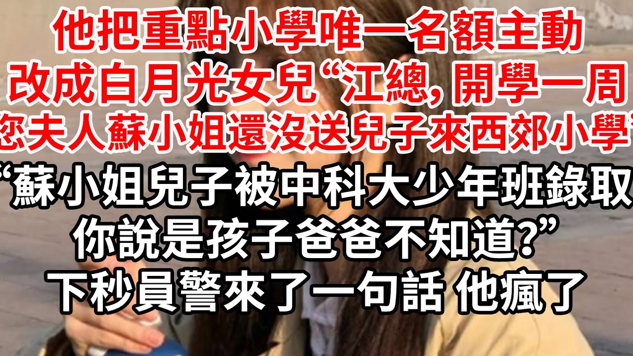 他把重點小學唯一名額主動改成白月光女兒“江總，開學一周您夫人蘇小姐還沒送兒子來西郊小學入學”“蘇小姐兒子被中科大少年班錄取 你說是孩子爸爸不知道？”下秒員警來了一句話 他瘋了
