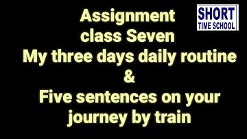 Assignment  class Seven  My three days daily routine & Five sentences on your  journey by train