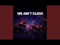 We Ain T Close