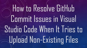 How to Resolve GitHub Commit Issues in Visual Studio Code When It Tries to Upload Non-Existing Files