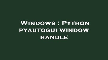 Windows : Python pyautogui window handle