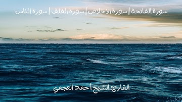 سورة الفاتحة | سورة الاخلاص | سورة الفلق | سورة الناس | القارئ الشيخ أحمد العجمي