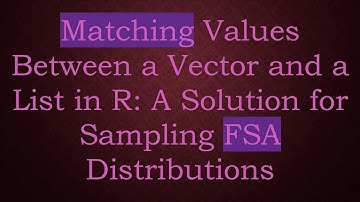 Matching Values Between a Vector and a List in R: A Solution for Sampling FSA Distributions