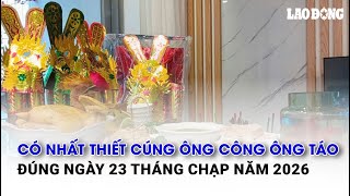 Có nhất thiết cúng ông Công ông Táo đúng ngày 23 tháng Chạp năm 2026 | Báo Lao Động
