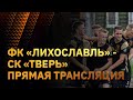 ФК "Лихославль" - СК "Тверь". Прямая трансляция