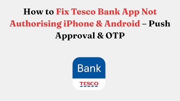 How to Fix Tesco Bank App Not Authorising iPhone & Android – Push Approval & OTP