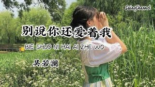 别说你还爱着我-吴若澜 [ 我为你流的眼泪 受过的罪 负过的累, 我的伤悲你不曾体会 我的心伤痕累累, 支离破碎 摇摇欲坠 你却始终没给过安慰 ]