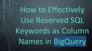 How to Effectively Use Reserved SQL Keywords as Column Names in BigQuery