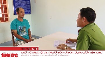 Khởi tố thêm tội giết người đối với đối tượng cướp tiệm vàng