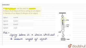 A spring balance can be used to measure : A.Mass of an object B.Force acting on an object C.Dens...
