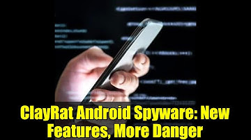 ClayRat Android Spyware: New Features, More Danger