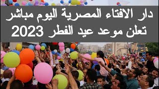 دار الافتاء المصرية اليوم مباشر العيد موعد عيد الفطر 2023 فلكيا بث العيد يوم الجمعه ولا السبت في مصر
