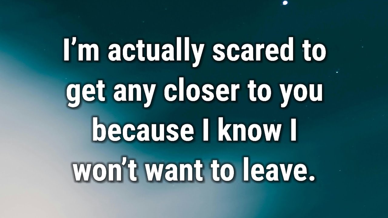 💌 I’m actually scared to get any closer to you because I know...